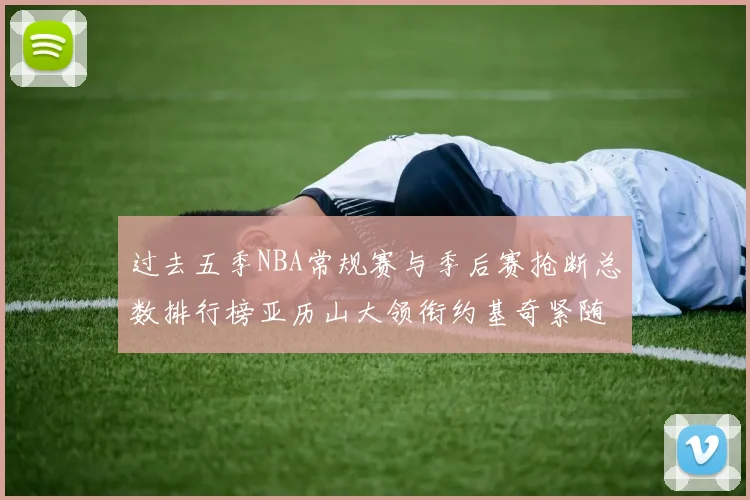 过去五季NBA常规赛与季后赛抢断总数排行榜亚历山大领衔约基奇紧随其后